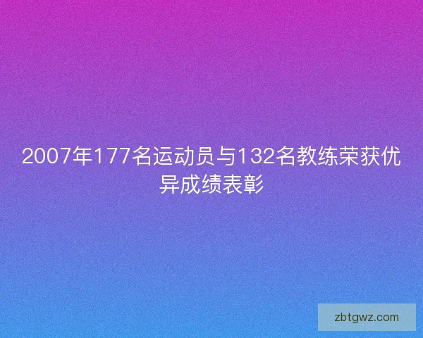 2007年177名运动员与132名教练荣获优异成绩表彰