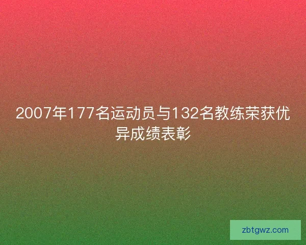 2007年177名运动员与132名教练荣获优异成绩表彰