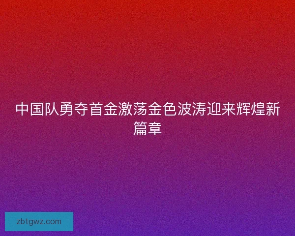 中国队勇夺首金激荡金色波涛迎来辉煌新篇章