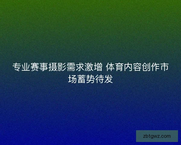 专业赛事摄影需求激增 体育内容创作市场蓄势待发