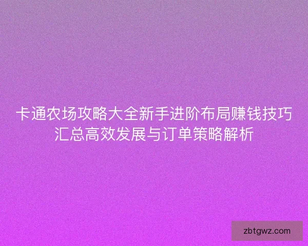 卡通农场攻略大全新手进阶布局赚钱技巧汇总高效发展与订单策略解析