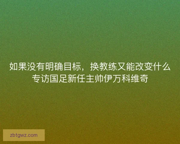 如果没有明确目标，换教练又能改变什么专访国足新任主帅伊万科维奇
