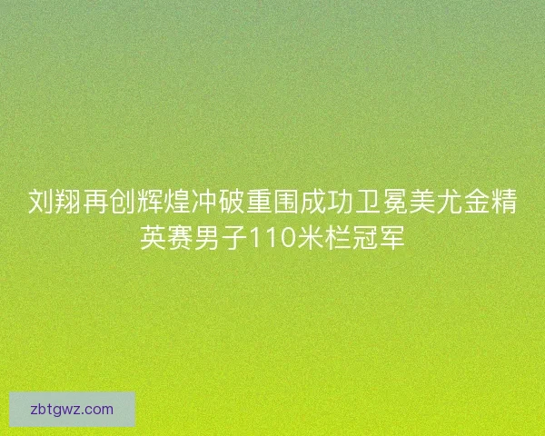 刘翔再创辉煌冲破重围成功卫冕美尤金精英赛男子110米栏冠军