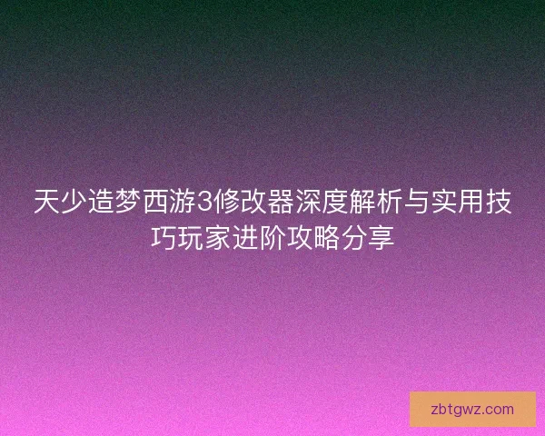 天少造梦西游3修改器深度解析与实用技巧玩家进阶攻略分享