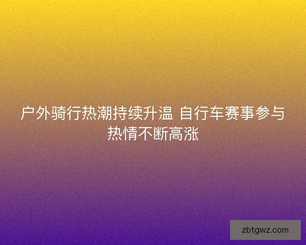 户外骑行热潮持续升温 自行车赛事参与热情不断高涨