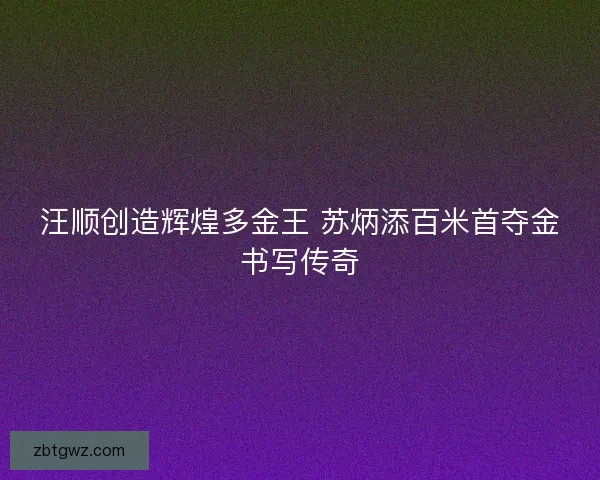 汪顺创造辉煌多金王 苏炳添百米首夺金书写传奇