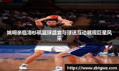 姚明亲临洛杉矶篮球盛宴与球迷互动展现巨星风采