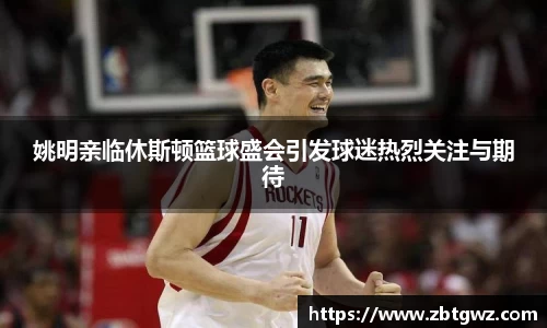 姚明亲临休斯顿篮球盛会引发球迷热烈关注与期待