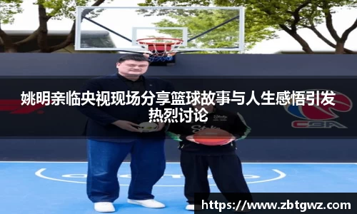 姚明亲临央视现场分享篮球故事与人生感悟引发热烈讨论