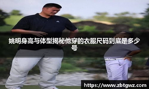 姚明身高与体型揭秘他穿的衣服尺码到底是多少号