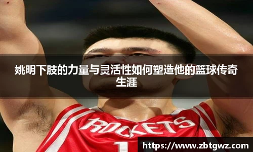 姚明下肢的力量与灵活性如何塑造他的篮球传奇生涯