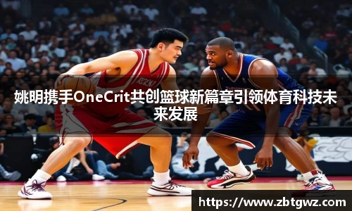姚明携手OneCrit共创篮球新篇章引领体育科技未来发展