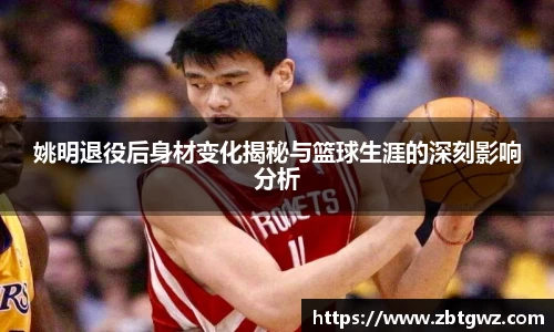 姚明退役后身材变化揭秘与篮球生涯的深刻影响分析