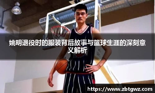 姚明退役时的服装背后故事与篮球生涯的深刻意义解析
