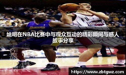 姚明在NBA比赛中与观众互动的精彩瞬间与感人故事分享