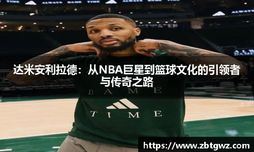 达米安利拉德：从NBA巨星到篮球文化的引领者与传奇之路