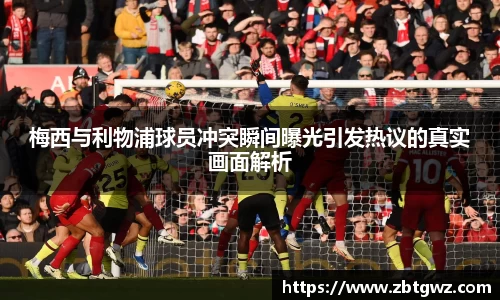 梅西与利物浦球员冲突瞬间曝光引发热议的真实画面解析