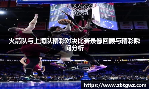 火箭队与上海队精彩对决比赛录像回顾与精彩瞬间分析