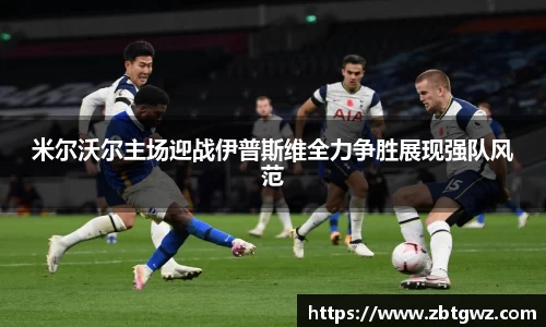 米尔沃尔主场迎战伊普斯维全力争胜展现强队风范