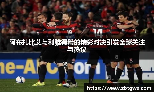 阿布扎比艾与利雅得希的精彩对决引发全球关注与热议