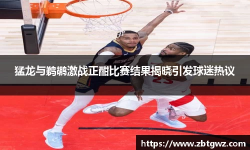 猛龙与鹈鹕激战正酣比赛结果揭晓引发球迷热议